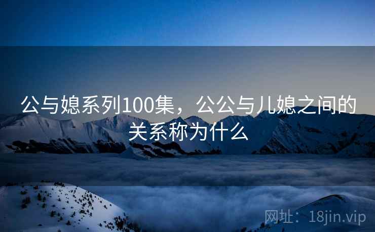 公与媳系列100集,公公与儿媳之间的关系称为什么 公与媳系列100集,公公与儿媳之间的关系称为什么