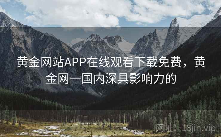 黄金网站APP在线观看下载免费,黄金网一国内深具影响力的 黄金网站APP在线观看下载免费,黄金网一国内深具影响力的