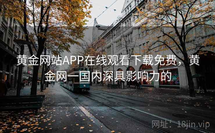 黄金网站APP在线观看下载免费,黄金网一国内深具影响力的 黄金网站APP在线观看下载免费,黄金网一国内深具影响力的