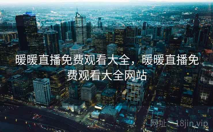 暖暖直播免费观看大全,暖暖直播免费观看大全网站 暖暖直播免费观看大全,暖暖直播免费观看大全网站