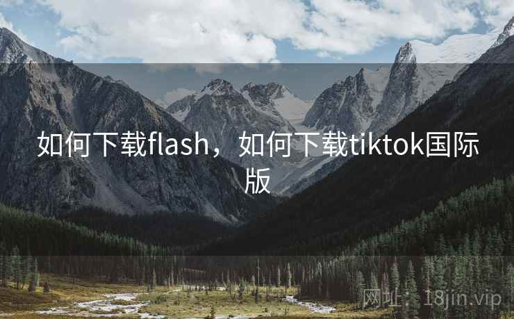 如何下载flash,如何下载tiktok国际版 如何下载flash,如何下载tiktok国际版