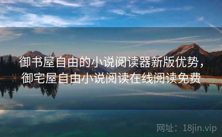 御书屋自由的小说阅读器新版优势,御宅屋自由小说阅读在线阅读免费 御书屋自由的小说阅读器新版优势,御宅屋自由小说阅读在线阅读免费