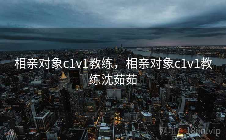 相亲对象c1v1教练,相亲对象c1v1教练沈茹茹 相亲对象c1v1教练,相亲对象c1v1教练沈茹茹
