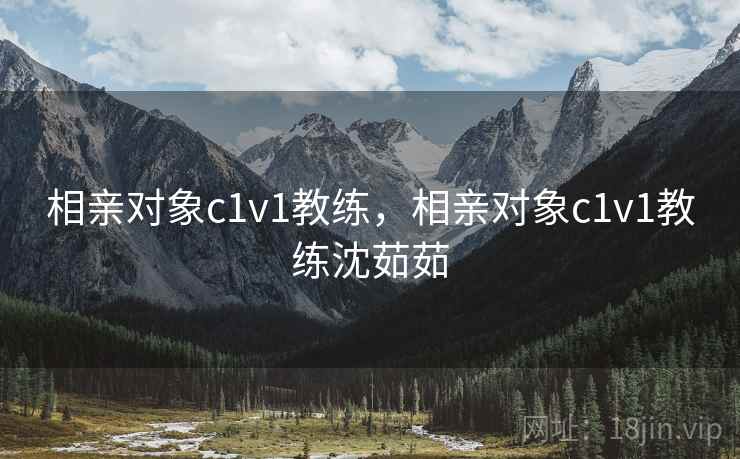 相亲对象c1v1教练,相亲对象c1v1教练沈茹茹 相亲对象c1v1教练,相亲对象c1v1教练沈茹茹