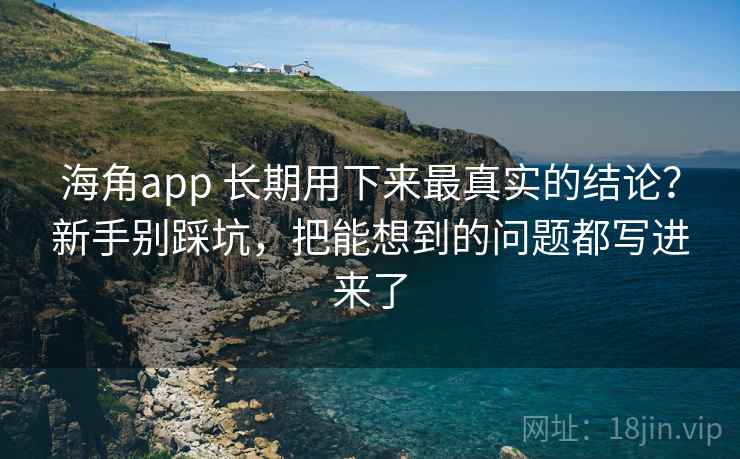 海角app 长期用下来最真实的结论？新手别踩坑，把能想到的问题都写进来了