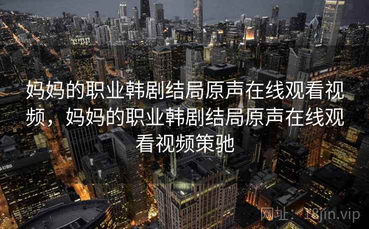 妈妈的职业韩剧结局原声在线观看视频,妈妈的职业韩剧结局原声在线观看视频策驰 妈妈的职业韩剧结局原声在线观看视频,妈妈的职业韩剧结局原声在线观看视频策驰