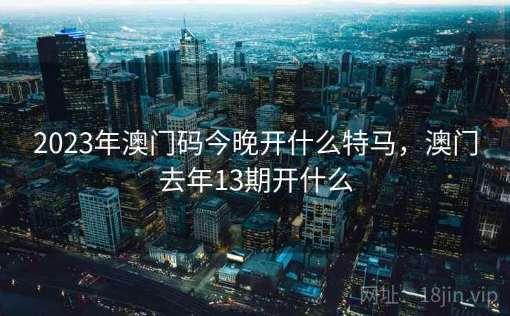 2023年澳门码今晚开什么特马，澳门去年13期开什么