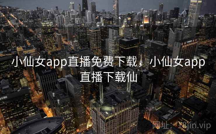 小仙女app直播免费下载，小仙女app直播下载仙