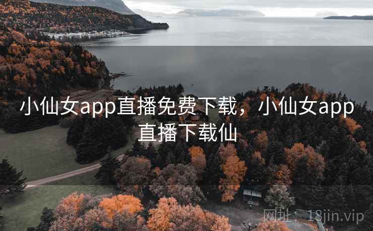 小仙女app直播免费下载，小仙女app直播下载仙