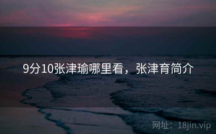 9分10张津瑜哪里看，张津育简介