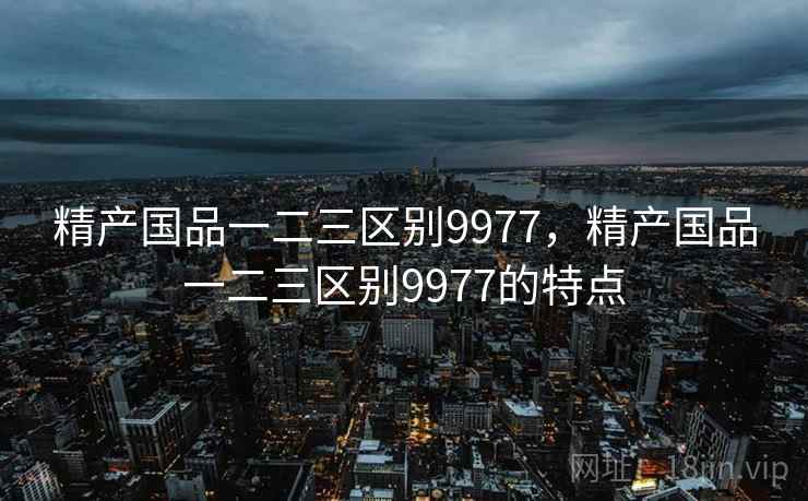 精产国品一二三区别9977，精产国品一二三区别9977的特点