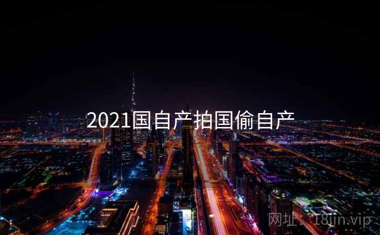 2021国自产拍国偷自产