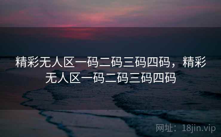 精彩无人区一码二码三码四码，精彩无人区一码二码三码四码