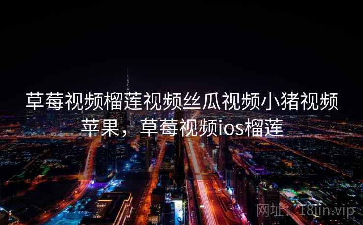 草莓视频榴莲视频丝瓜视频小猪视频苹果，草莓视频ios榴莲