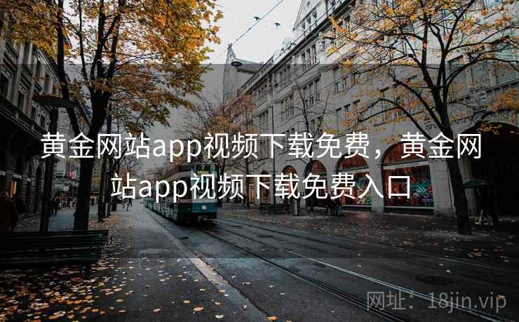 黄金网站app视频下载免费，黄金网站app视频下载免费入口