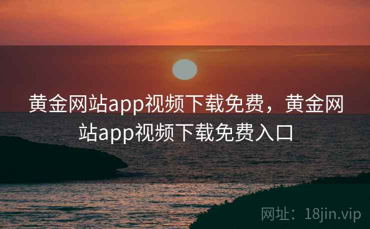 黄金网站app视频下载免费,黄金网站app视频下载免费入口 黄金网站app视频下载免费,黄金网站app视频下载免费入口