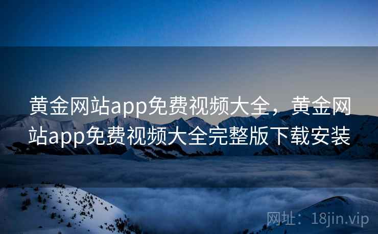 黄金网站app免费视频大全，黄金网站app免费视频大全完整版下载安装