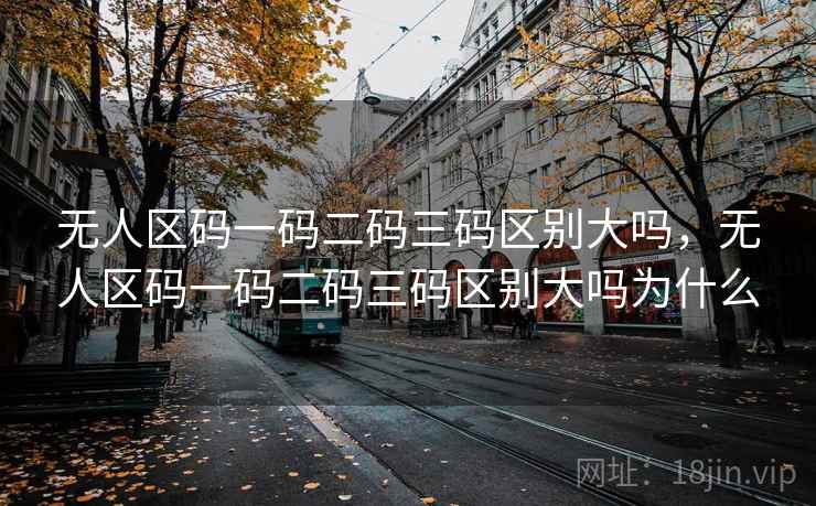 无人区码一码二码三码区别大吗，无人区码一码二码三码区别大吗为什么