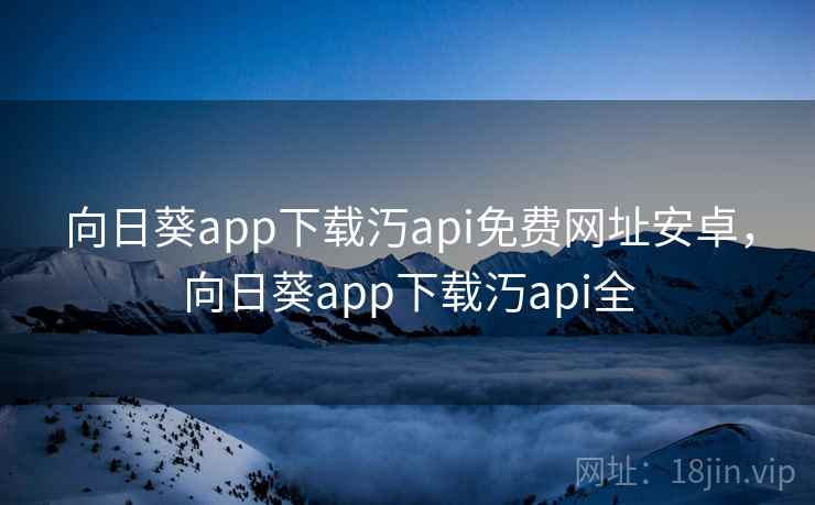 向日葵app下载汅api免费网址安卓，向日葵app下载汅api全
