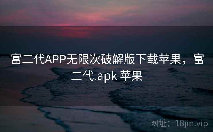 富二代APP无限次破解版下载苹果，富二代.apk 苹果