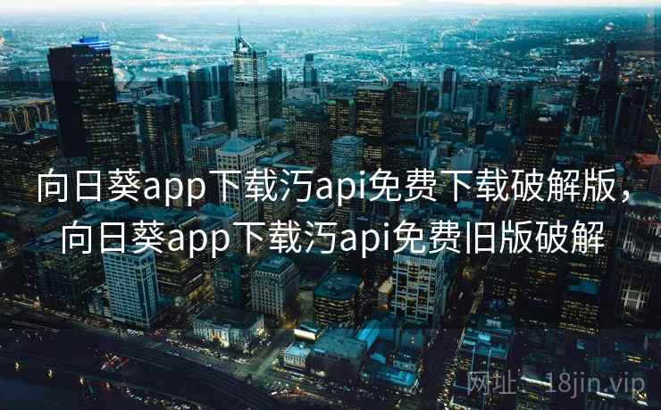 向日葵app下载汅api免费下载破解版，向日葵app下载汅api免费旧版破解