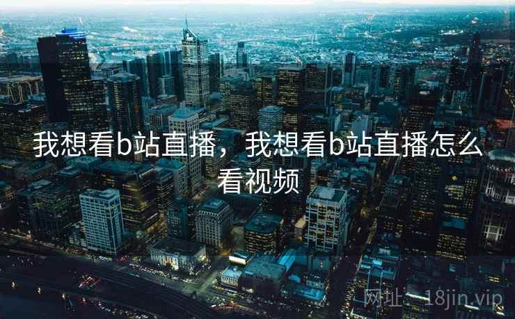 我想看b站直播，我想看b站直播怎么看视频