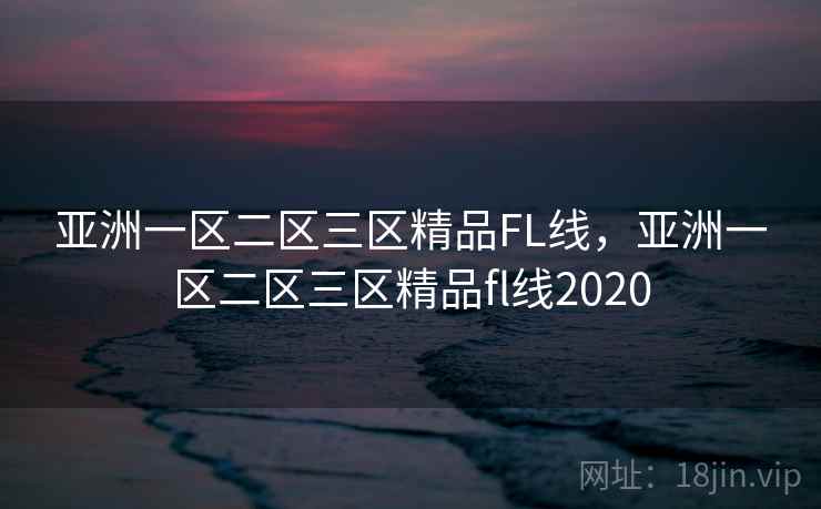 亚洲一区二区三区精品FL线，亚洲一区二区三区精品fl线2020