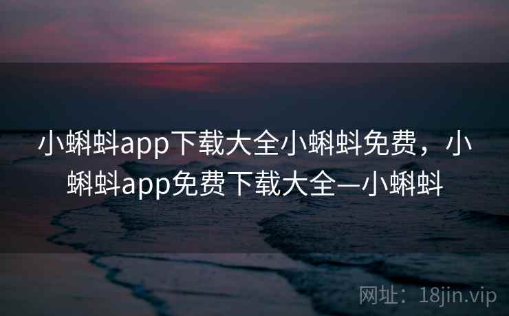 小蝌蚪app下载大全小蝌蚪免费，小蝌蚪app免费下载大全—小蝌蚪