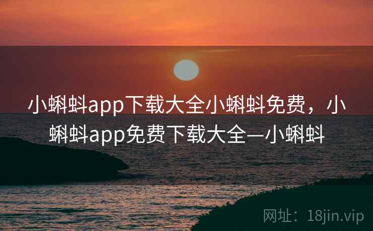 小蝌蚪app下载大全小蝌蚪免费，小蝌蚪app免费下载大全—小蝌蚪