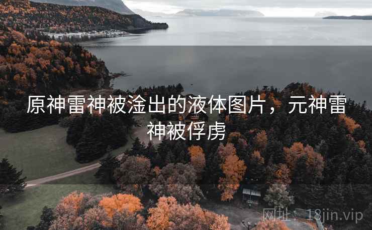 原神雷神被淦出的液体图片，元神雷神被俘虏