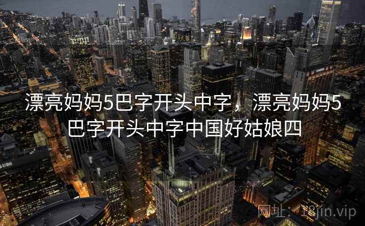漂亮妈妈5巴字开头中字，漂亮妈妈5巴字开头中字中国好姑娘四