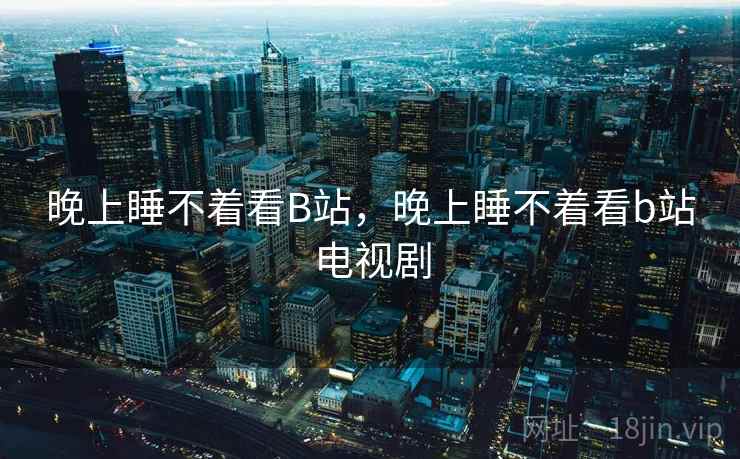 晚上睡不着看B站，晚上睡不着看b站电视剧