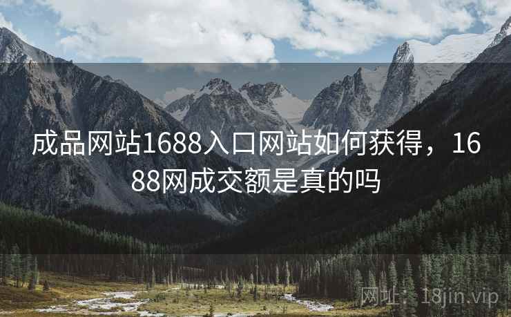 成品网站1688入口网站如何获得，1688网成交额是真的吗