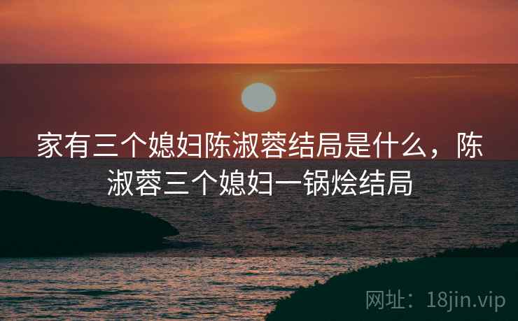 家有三个媳妇陈淑蓉结局是什么，陈淑蓉三个媳妇一锅烩结局