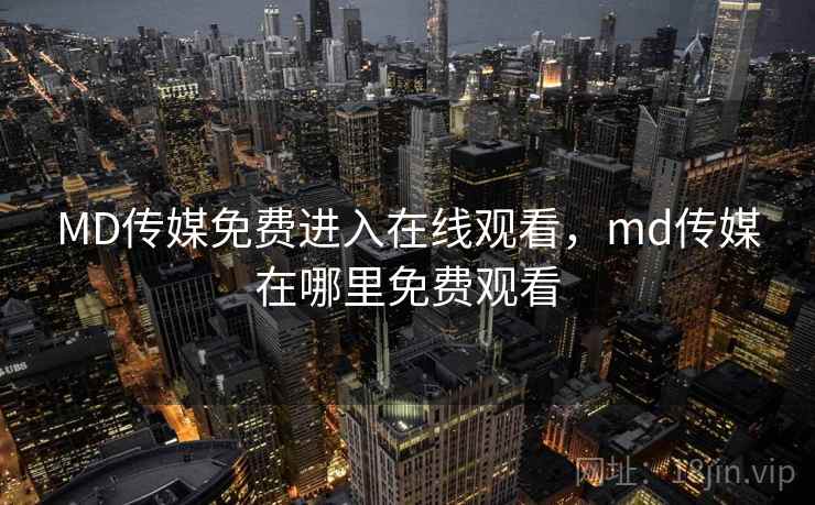 MD传媒免费进入在线观看，md传媒在哪里免费观看