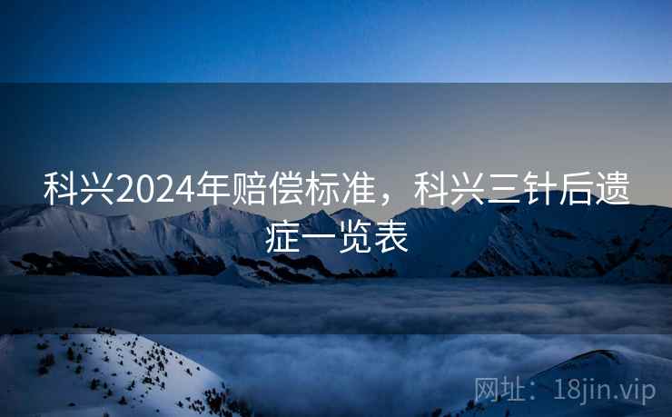 科兴2024年赔偿标准，科兴三针后遗症一览表