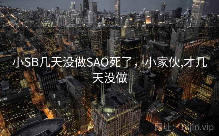小SB几天没做SAO死了，小家伙,才几天没做