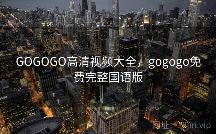 GOGOGO高清视频大全，gogogo免费完整国语版
