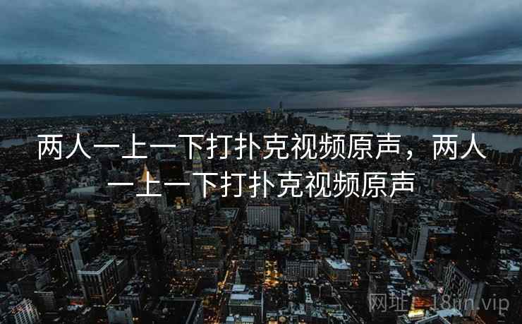 两人一上一下打扑克视频原声，两人一上一下打扑克视频原声