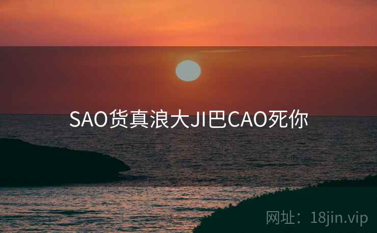 SAO货真浪大JI巴CAO死你