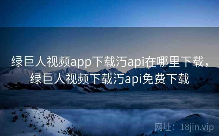 绿巨人视频app下载汅api在哪里下载，绿巨人视频下载汅api免费下载
