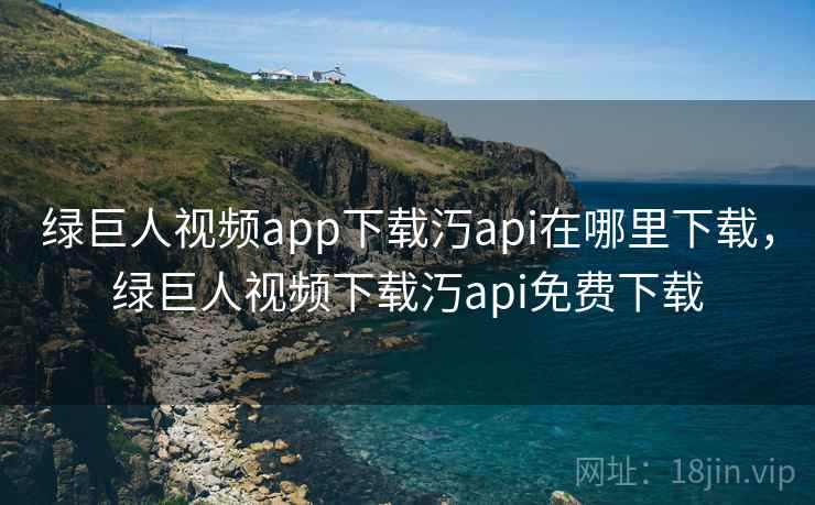 绿巨人视频app下载汅api在哪里下载，绿巨人视频下载汅api免费下载