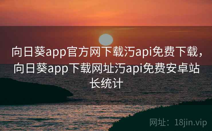 向日葵app官方网下载汅api免费下载，向日葵app下载网址汅api免费安卓站长统计