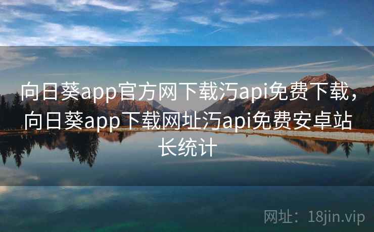 向日葵app官方网下载汅api免费下载，向日葵app下载网址汅api免费安卓站长统计