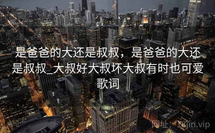 是爸爸的大还是叔叔，是爸爸的大还是叔叔_大叔好大叔坏大叔有时也可爱歌词