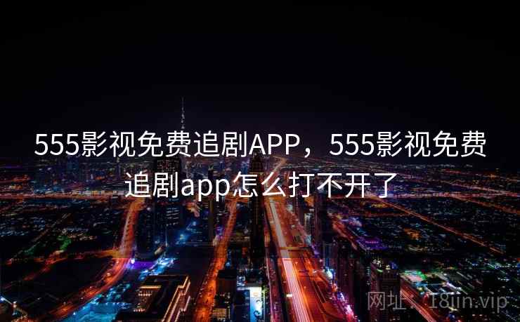 555影视免费追剧APP，555影视免费追剧app怎么打不开了