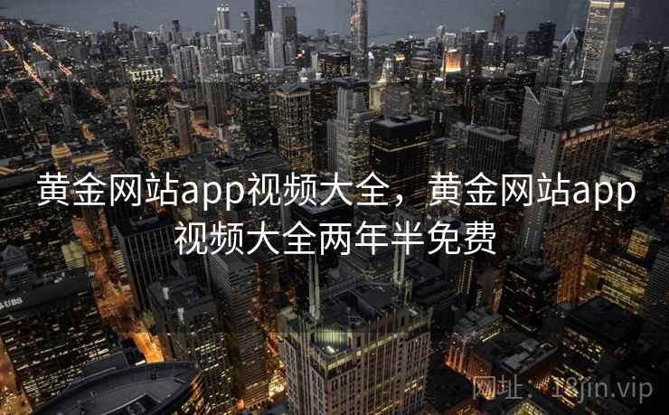 黄金网站app视频大全，黄金网站app视频大全两年半免费