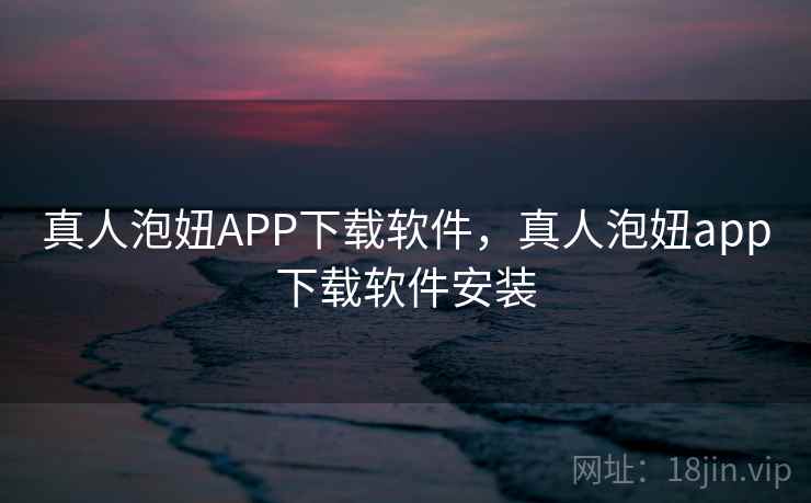 真人泡妞APP下载软件，真人泡妞app下载软件安装