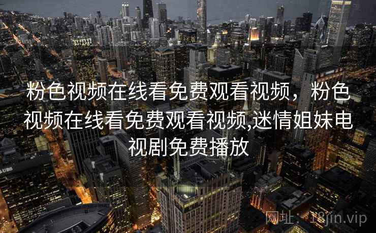粉色视频在线看免费观看视频，粉色视频在线看免费观看视频,迷情姐妹电视剧免费播放