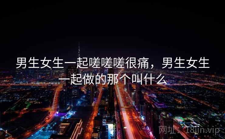 男生女生一起嗟嗟嗟很痛，男生女生一起做的那个叫什么